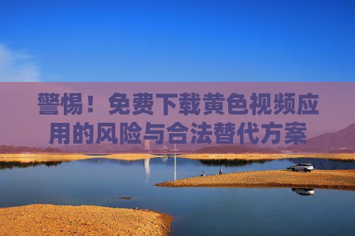 警惕！免费下载黄色视频应用的风险与合法替代方案
