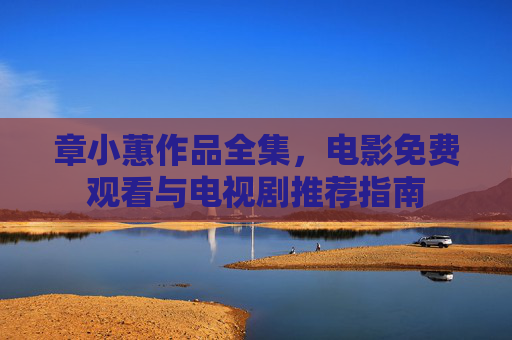 章小蕙作品全集，电影免费观看与电视剧推荐指南
