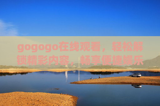 gogogo在线观看，轻松解锁精彩内容，畅享便捷娱乐新体验