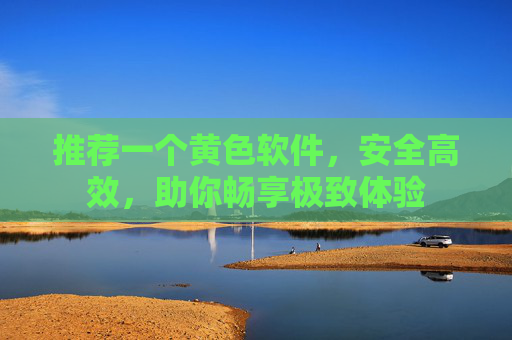 推荐一个黄色软件，安全高效，助你畅享极致体验