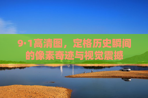 9·1高清图，定格历史瞬间的像素奇迹与视觉震撼
