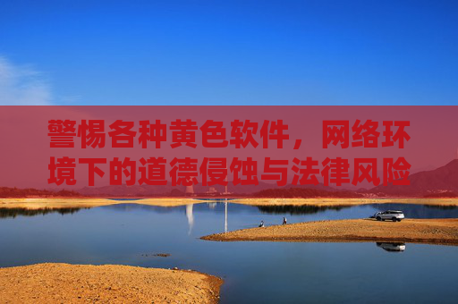 警惕各种黄色软件，网络环境下的道德侵蚀与法律风险