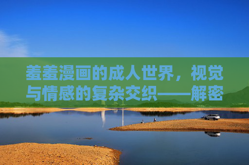 羞羞漫画的成人世界，视觉与情感的复杂交织——解密成人漫画的艺术与内涵