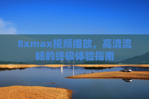 8xmax视频播放，高清流畅的终极体验指南