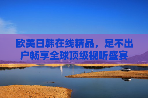 欧美日韩在线精品，足不出户畅享全球顶级视听盛宴