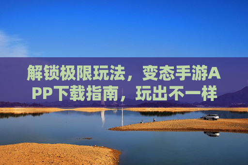 解锁极限玩法，变态手游APP下载指南，玩出不一样的精彩！