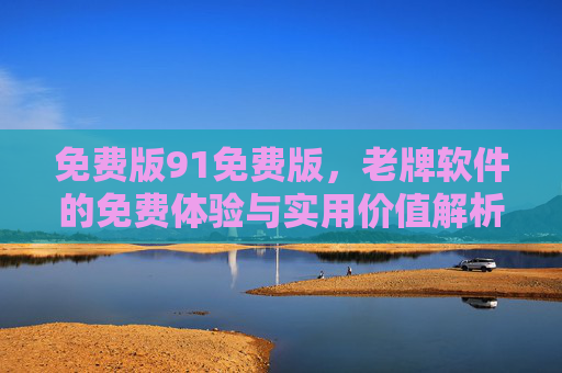 免费版91免费版，老牌软件的免费体验与实用价值解析