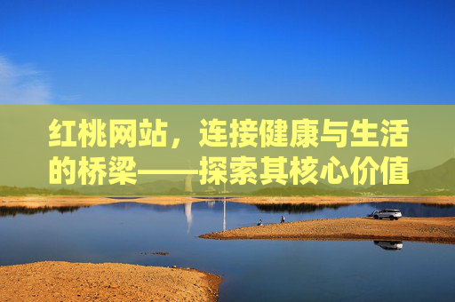 红桃网站，连接健康与生活的桥梁——探索其核心价值与用户体验