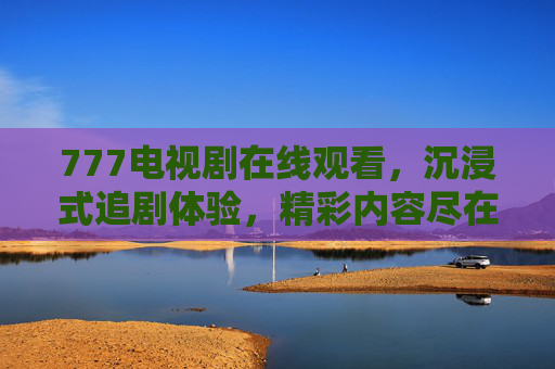 777电视剧在线观看，沉浸式追剧体验，精彩内容尽在掌握