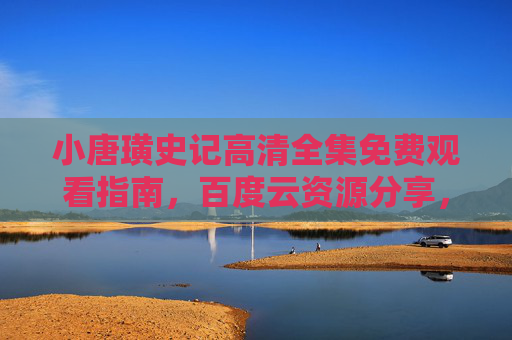 小唐璜史记高清全集免费观看指南，百度云资源分享，经典影视重温与历史脉络解读