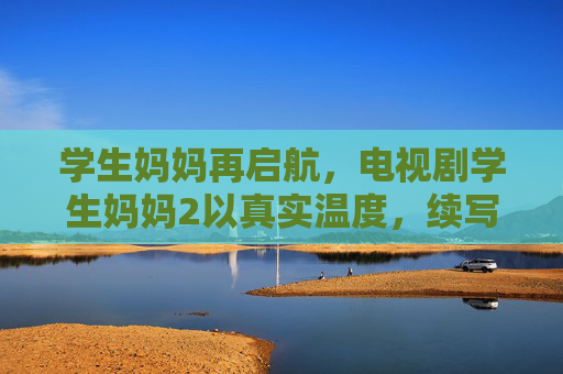 学生妈妈再启航，电视剧学生妈妈2以真实温度，续写爱与成长的新篇章
