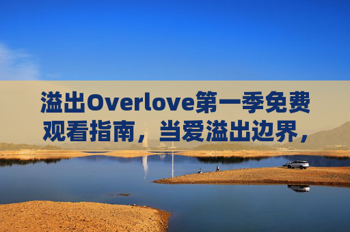 溢出Overlove第一季免费观看指南，当爱溢出边界，我们该如何自处？