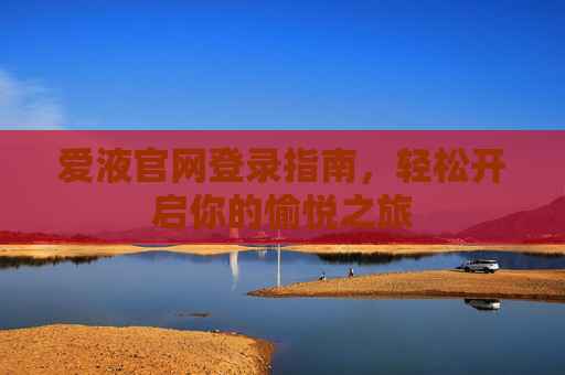 爱液官网登录指南，轻松开启你的愉悦之旅