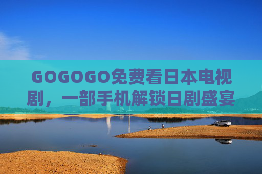 GOGOGO免费看日本电视剧，一部手机解锁日剧盛宴，追剧不再费钱！