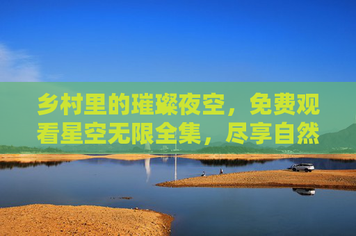乡村里的璀璨夜空，免费观看星空无限全集，尽享自然与科技的完美融合