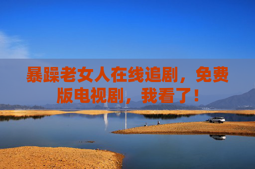 暴躁老女人在线追剧，免费版电视剧，我看了！