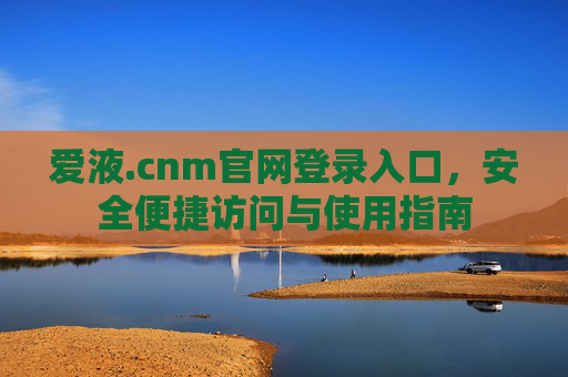 爱液.cnm官网登录入口，安全便捷访问与使用指南