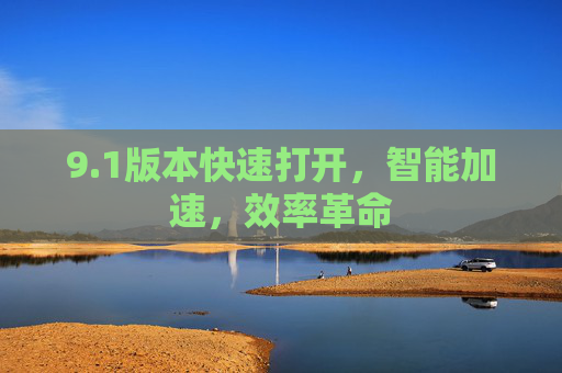 9.1版本快速打开，智能加速，效率革命
