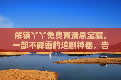解锁丫丫免费高清剧宝藏，一部不踩雷的追剧神器，告别广告与卡顿的烦恼！
