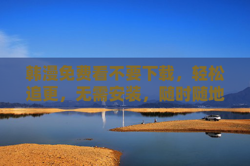 韩漫免费看不要下载，轻松追更，无需安装，随时随地畅享漫画乐趣