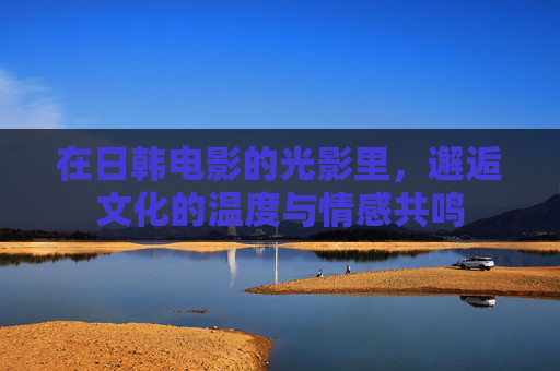 在日韩电影的光影里，邂逅文化的温度与情感共鸣