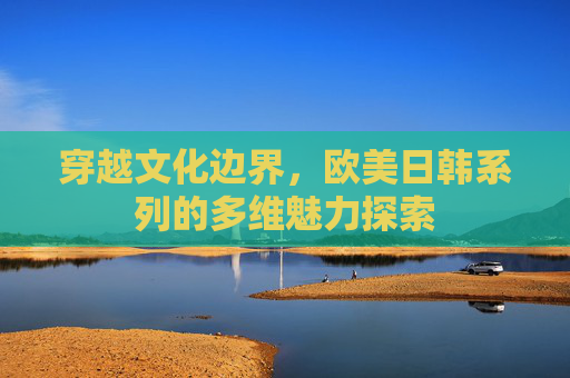 穿越文化边界，欧美日韩系列的多维魅力探索