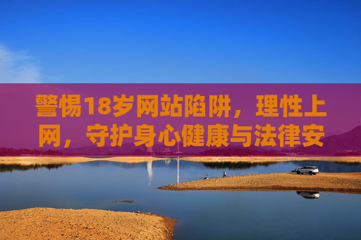 警惕18岁网站陷阱，理性上网，守护身心健康与法律安全
