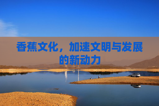 香蕉文化，加速文明与发展的新动力