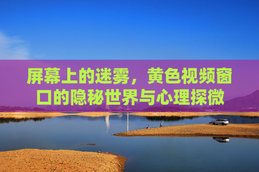屏幕上的迷雾，黄色视频窗口的隐秘世界与心理探微