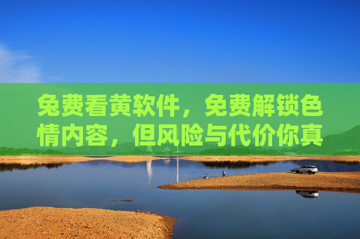 兔费看黄软件，免费解锁色情内容，但风险与代价你真的看清了吗？