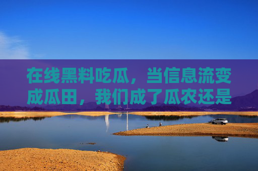 在线黑料吃瓜，当信息流变成瓜田，我们成了瓜农还是看客？