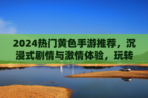 2024热门黄色手游推荐，沉浸式剧情与激情体验，玩转私密世界