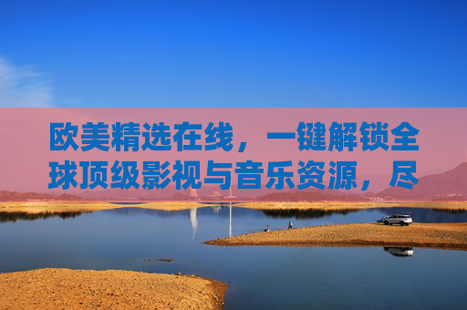 欧美精选在线，一键解锁全球顶级影视与音乐资源，尽享文化盛宴的便捷与魅力