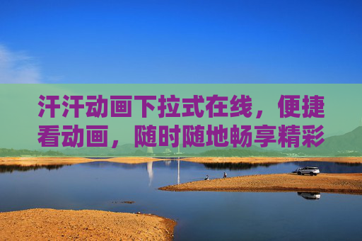 汗汗动画下拉式在线，便捷看动画，随时随地畅享精彩内容