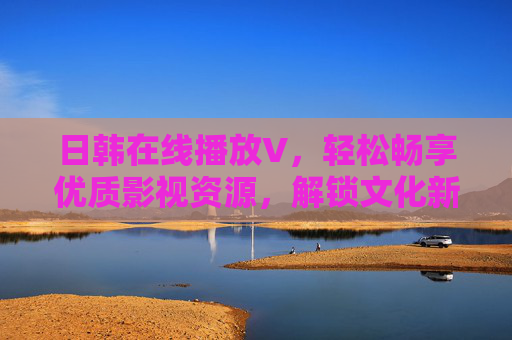 日韩在线播放V，轻松畅享优质影视资源，解锁文化新体验