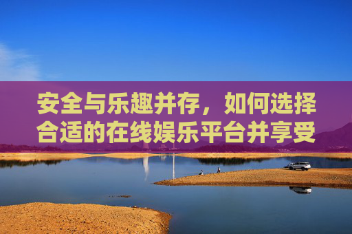 安全与乐趣并存，如何选择合适的在线娱乐平台并享受健康内容