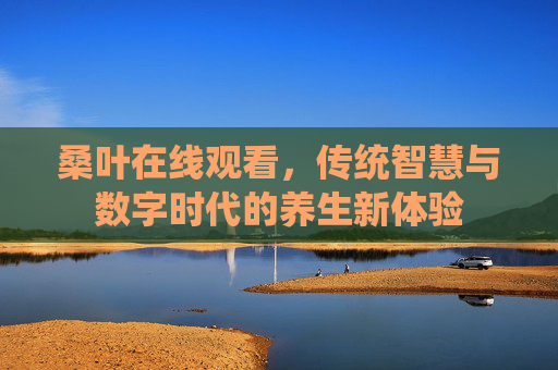 桑叶在线观看，传统智慧与数字时代的养生新体验