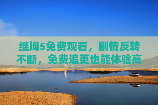 继坶5免费观看，剧情反转不断，免费追更也能体验高能爽感！
