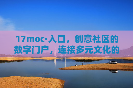 17moc·入口，创意社区的数字门户，连接多元文化的桥梁