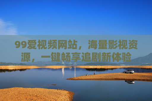 99爱视频网站，海量影视资源，一键畅享追剧新体验