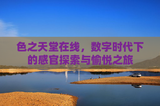 色之天堂在线，数字时代下的感官探索与愉悦之旅
