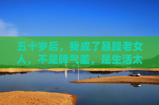 五十岁后，我成了暴躁老女人，不是脾气差，是生活太磨人