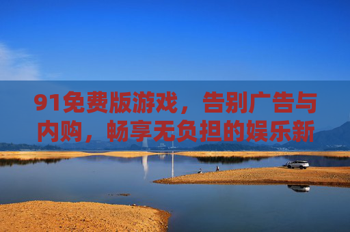 91免费版游戏，告别广告与内购，畅享无负担的娱乐新体验