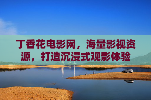 丁香花电影网，海量影视资源，打造沉浸式观影体验