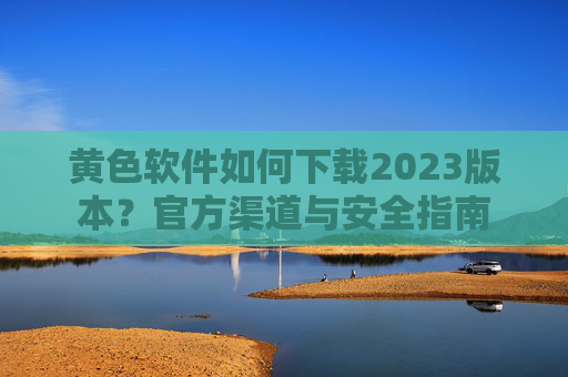 黄色软件如何下载2023版本？官方渠道与安全指南