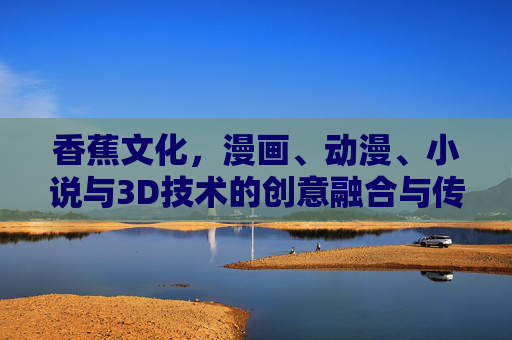 香蕉文化，漫画、动漫、小说与3D技术的创意融合与传播——日常水果的多元文化表达