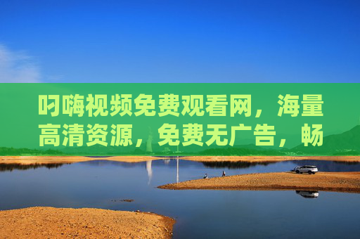 叼嗨视频免费观看网，海量高清资源，免费无广告，畅享视听盛宴