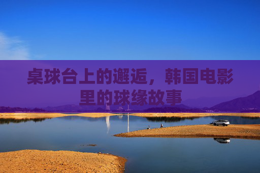 桌球台上的邂逅，韩国电影里的球缘故事