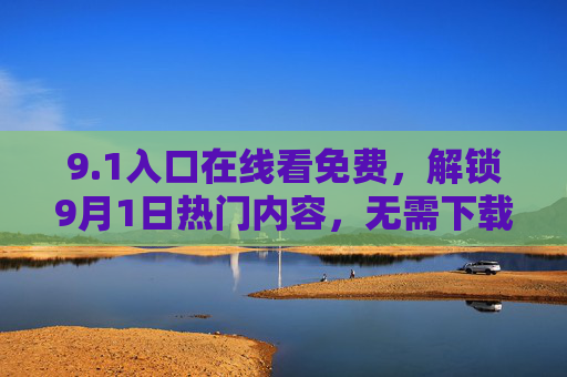 9.1入口在线看免费，解锁9月1日热门内容，无需下载，高清畅享！