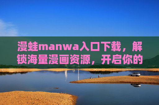 漫蛙manwa入口下载，解锁海量漫画资源，开启你的追番新体验！